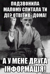 Подзвонила малому спитала ти де? отвітив- дома! а у мене друга інформація!