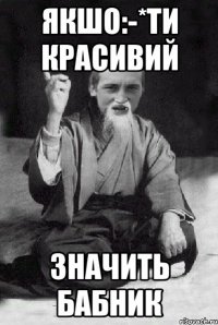 Якшо:-*ти красивий Значить бабник