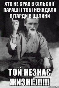 хто не срав в сільскії параші і тобі некидали пітарди в щілини той незнає жизні:)!!!!!