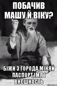 побачив Машу й Віку? біжи з города,міняй паспорт,імя і внєшность