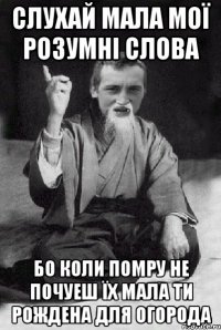 слухай мала мої розумні слова бо коли помру не почуеш їх мала ти рождена для огорода