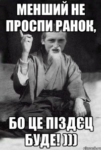 Менший не проспи ранок, бо це піздєц буде! )))