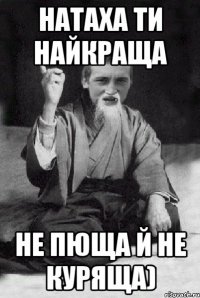 натаха ти найкраща не пюща й не куряща)