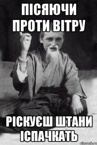 пісяючи проти вітру ріскуєш штани іспачкать