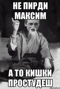 не пирди Максим а то кишки простудеш