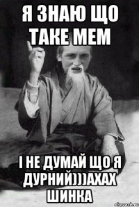 я знаю що таке мем і не думай що я дурний)))АХАХ шинка