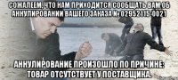 Cожалеем, что нам приходится сообщать Вам об аннулировании Вашего заказа № 02952115-0021 Аннулирование произошло по причине: товар отсутствует у поставщика.