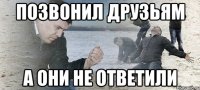 Позвонил друзьям А они не ответили