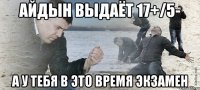 Айдын выдаёт 17+/5- а у тебя в это время экзамен