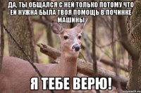 Да, ты общался с ней только потому что ей нужна была твоя помощь в починке машины Я ТЕБЕ ВЕРЮ!