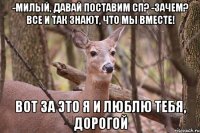 -Милый, давай поставим СП? -Зачем? Все и так знают, что мы вместе! Вот за это я и люблю тебя, дорогой