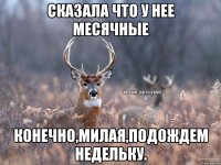 Сказала что у нее месячные Конечно,милая,подождем недельку.