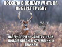 ПОЕХАЛА В ОБЩАГУ УЧИТЬСЯ, НЕ БЕРЕТ ТРУБКУ НАВЕРНОЕ ОЧЕНЬ ЗАНЯТА УЧЕБОЙ, ПОДДЕРЖИВАЮ ЕЕ СТРЕМЛЕНИЕ К ЗНАНИЯМ