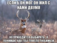 Если б он мог он жил с нами двумя Но приходится выбирать.. я понимаю как тебе тяжело любимый