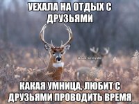 Уехала на отдых с друзьями какая умница, любит с друзьями проводить время