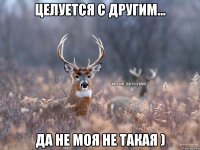 Целуется с другим... Да не моя не такая )