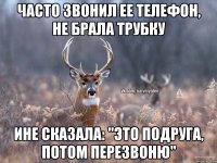 часто звонил ее телефон, не брала трубку ине сказала: "это подруга, потом перезвоню"