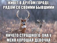 Живет в другом городе, рядом со своими бывшими Ничего страшного, она у меня хорошая девочка