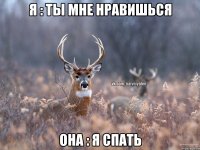 Я : ТЫ МНЕ НРАВИШЬСЯ ОНА : Я СПАТЬ