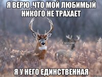 Я верю ,что мой любимый никого не трахает Я у него единственная