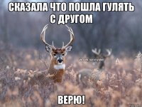 Сказала что пошла гулять с другом Верю!