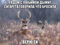 РЯДОМ С ЛЮБИМОЙ ДЫМИТ СИГАРЕТА,ГОВОРИЛА, ЧТО БРОСИЛА ВЕРЮ ЕЙ