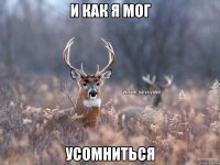 и как я мог усомниться