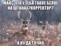 макс что у тебя такое белое на штанах?корректор? а ну да,точно