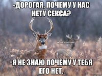 -Дорогая, почему у нас нету секса? -Я не знаю почему у тебя его нет.