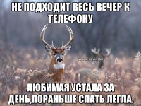 Не подходит весь вечер к телефону любимая устала за день,пораньше спать легла.