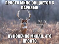 Просто мило общается с парнями Ну конечно милая, что просто