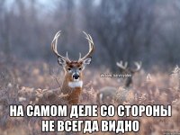  на самом деле со стороны не всегда видно