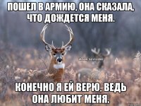 Пошел в армию, она сказала, что дождется меня. Конечно я ей верю, ведь она любит меня.