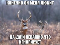 Конечно он меня любит Да-да!и неважно,что игнорирует