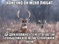 Конечно он меня любит Да-да!и неважно,что не отвечает на сообщения и не желает спокойной ночи