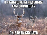 Я к бабушке на недельку, там связи нету Ок, я буду скучать