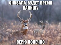 Сказала, будет время напишу Верю конечно