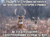 Слушай, я тут случайно наткнулся на твою какую-то вторую страницу.. ..Аа, это для общения с одногруппниками. Ученица ты моя.