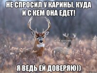 Не спросил у Карины, куда и с кем она едет! Я ведь ей доверяю))