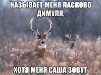 называет меня ласково Димуля, хотя меня Саша зовут