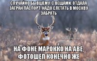 Случайно бывшему, с вещами, отдала загран паспорт, надо слетать в Москву забрать на фоне Марокко на аве, фотошеп конечно же