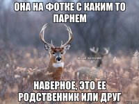 Она на фотке с каким то парнем Наверное, это ее родственник или друг