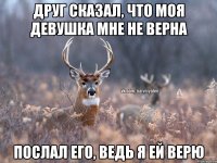 Друг сказал, что моя девушка мне не верна Послал его, ведь я ей верю