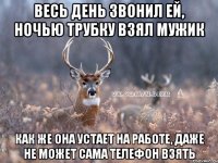 весь день звонил ей, ночью трубку взял мужик как же она устает на работе, даже не может сама телефон взять