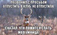 Позвонил с просьбой отпустить в клуб. Не отпустила. Сказал, что ложится спать. Моя умница!