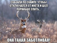 сказала по скайпу, чтобы отключался от инета и шел пораньше спать... Она такая заботливая!