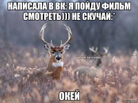 написала в вк: я пойду фильм смотреть))) не скучай:* окей