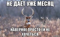 НЕ ДАЁТ УЖЕ МЕСЯЦ НАВЕРНОЕ ПРОСТО ЕЙ НЕ ХОЧЕТЬСЯ