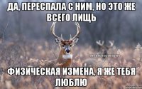 Да, переспала с ним, но это же всего лищь физическая измена, я же тебя люблю