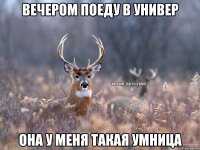 вечером поеду в универ она у меня такая умница